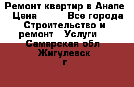 Ремонт квартир в Анапе › Цена ­ 550 - Все города Строительство и ремонт » Услуги   . Самарская обл.,Жигулевск г.